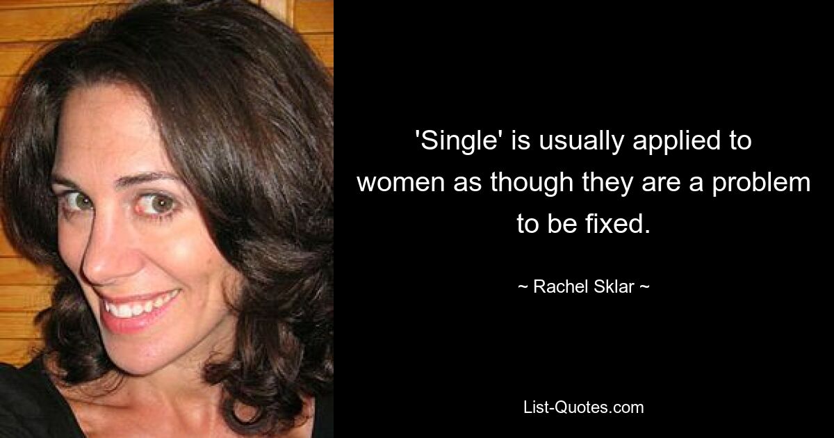 'Single' is usually applied to women as though they are a problem to be fixed. — © Rachel Sklar