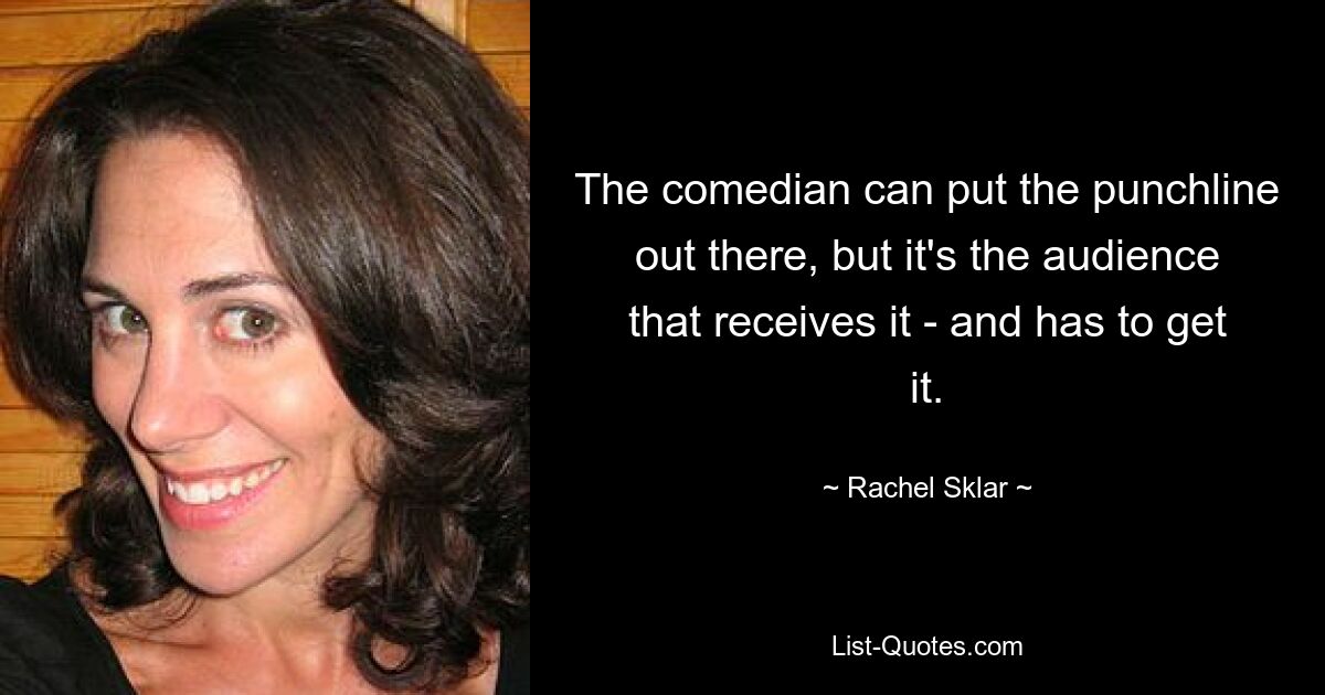 The comedian can put the punchline out there, but it's the audience that receives it - and has to get it. — © Rachel Sklar