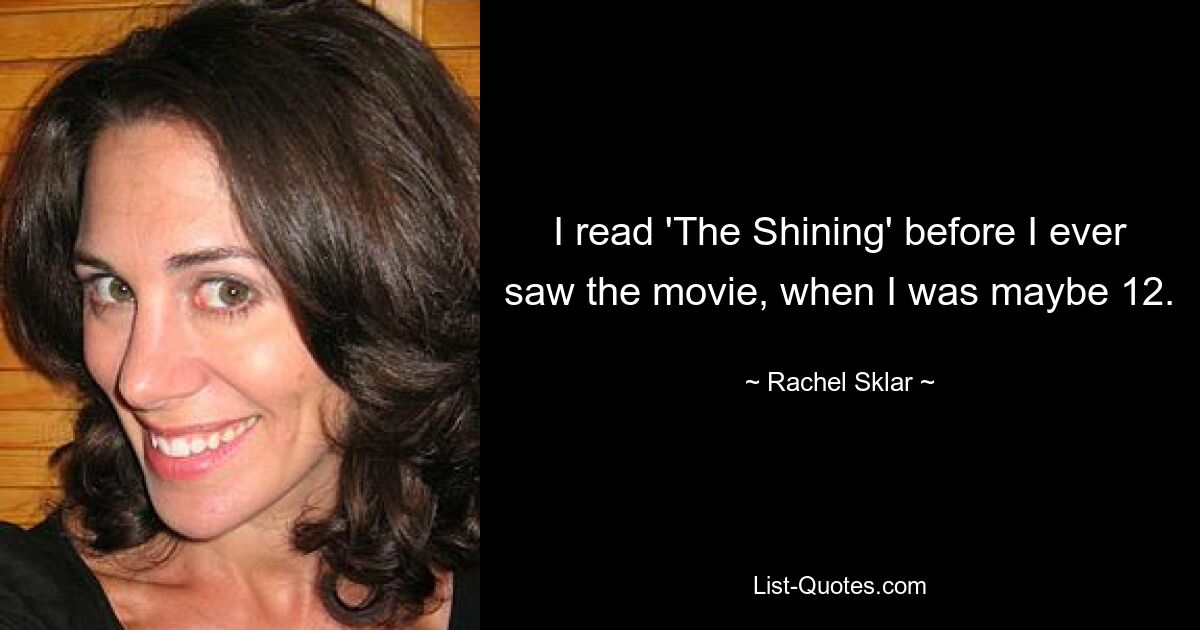 I read 'The Shining' before I ever saw the movie, when I was maybe 12. — © Rachel Sklar