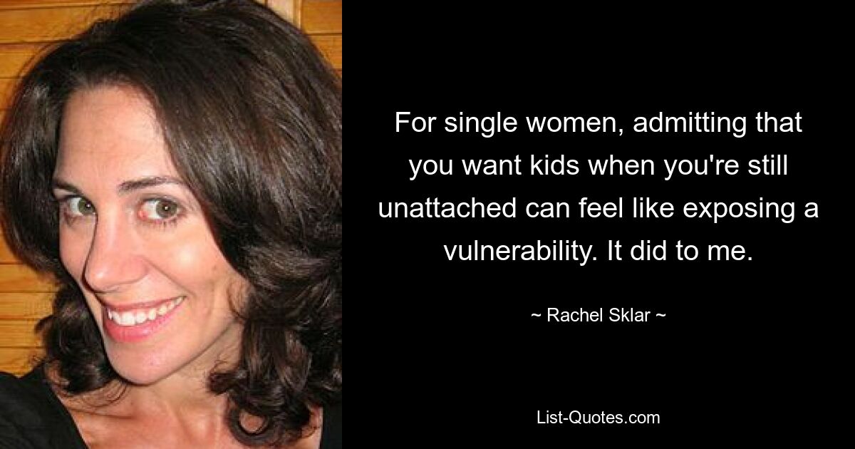 For single women, admitting that you want kids when you're still unattached can feel like exposing a vulnerability. It did to me. — © Rachel Sklar