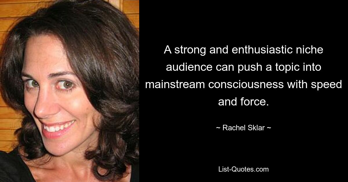 A strong and enthusiastic niche audience can push a topic into mainstream consciousness with speed and force. — © Rachel Sklar