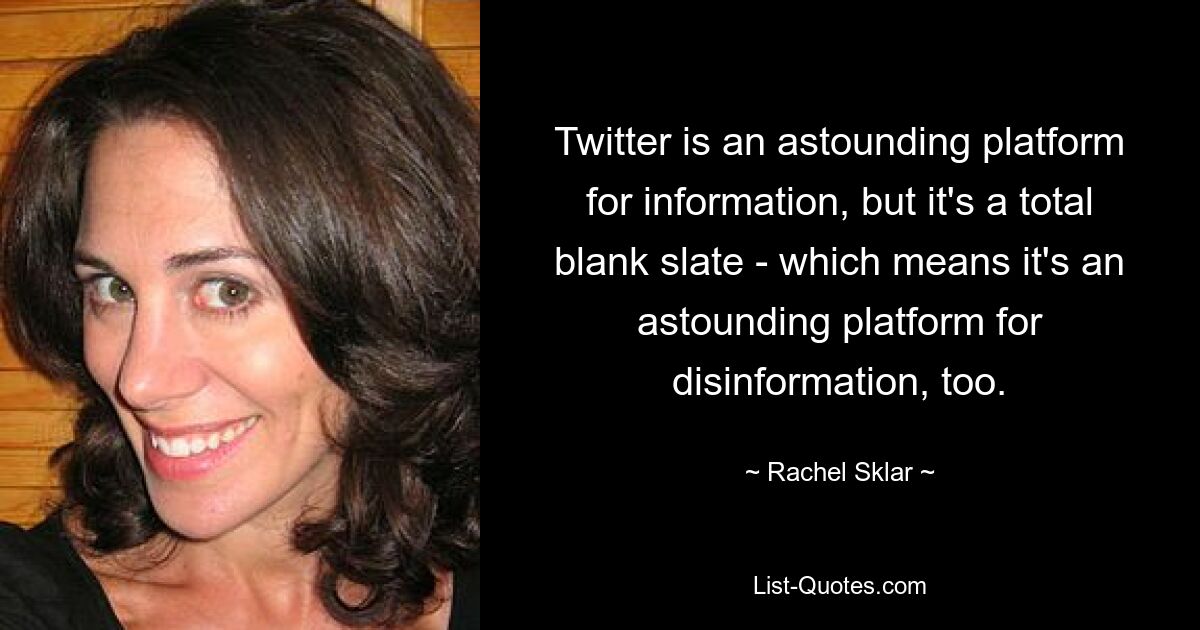 Twitter is an astounding platform for information, but it's a total blank slate - which means it's an astounding platform for disinformation, too. — © Rachel Sklar