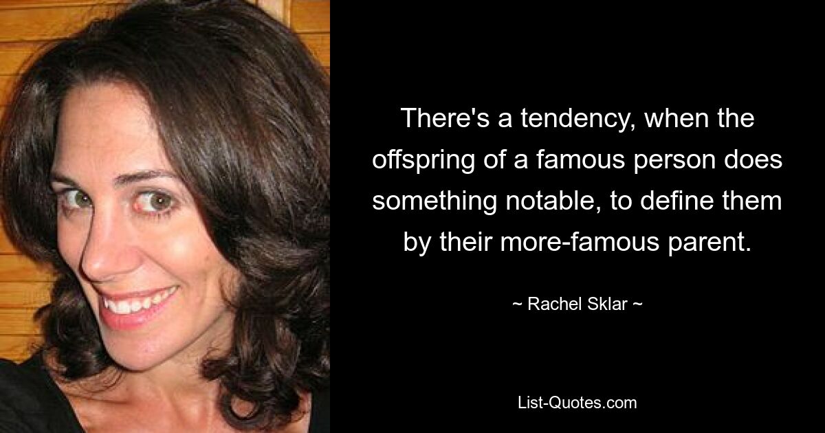 There's a tendency, when the offspring of a famous person does something notable, to define them by their more-famous parent. — © Rachel Sklar