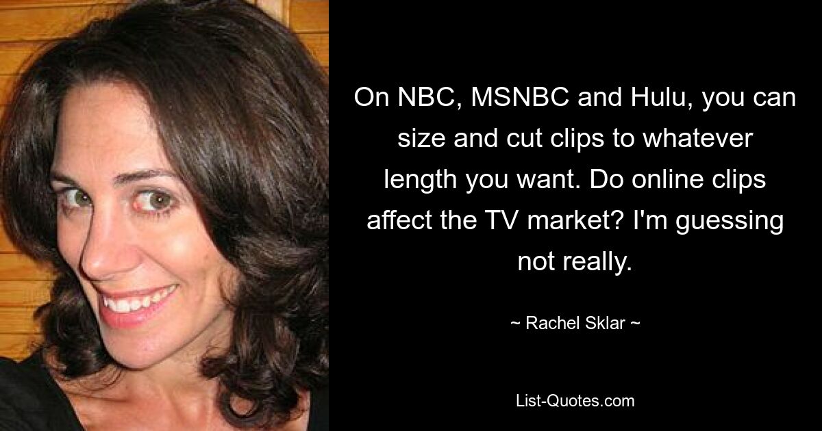 On NBC, MSNBC and Hulu, you can size and cut clips to whatever length you want. Do online clips affect the TV market? I'm guessing not really. — © Rachel Sklar