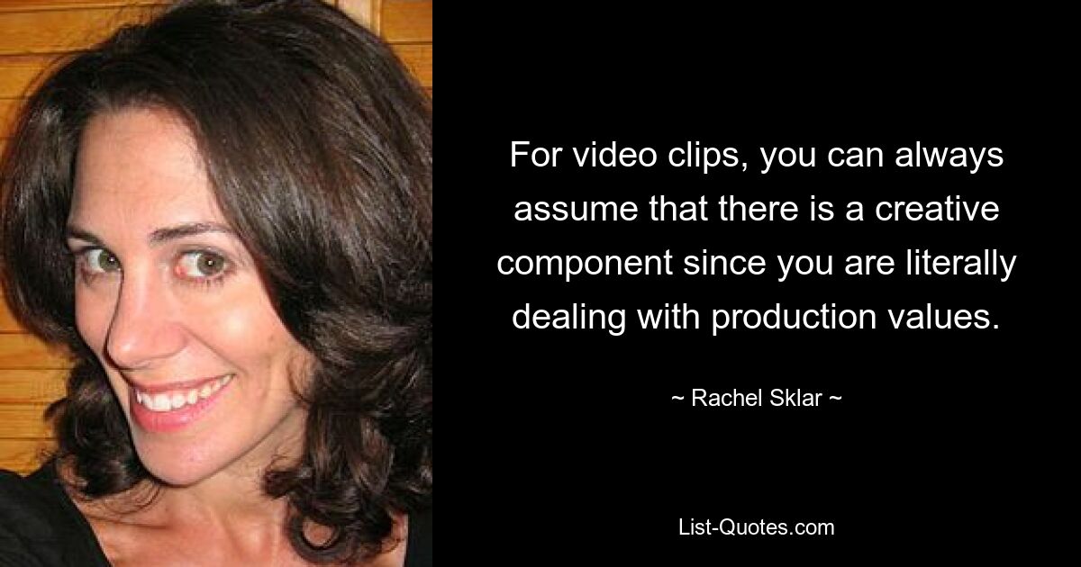 For video clips, you can always assume that there is a creative component since you are literally dealing with production values. — © Rachel Sklar