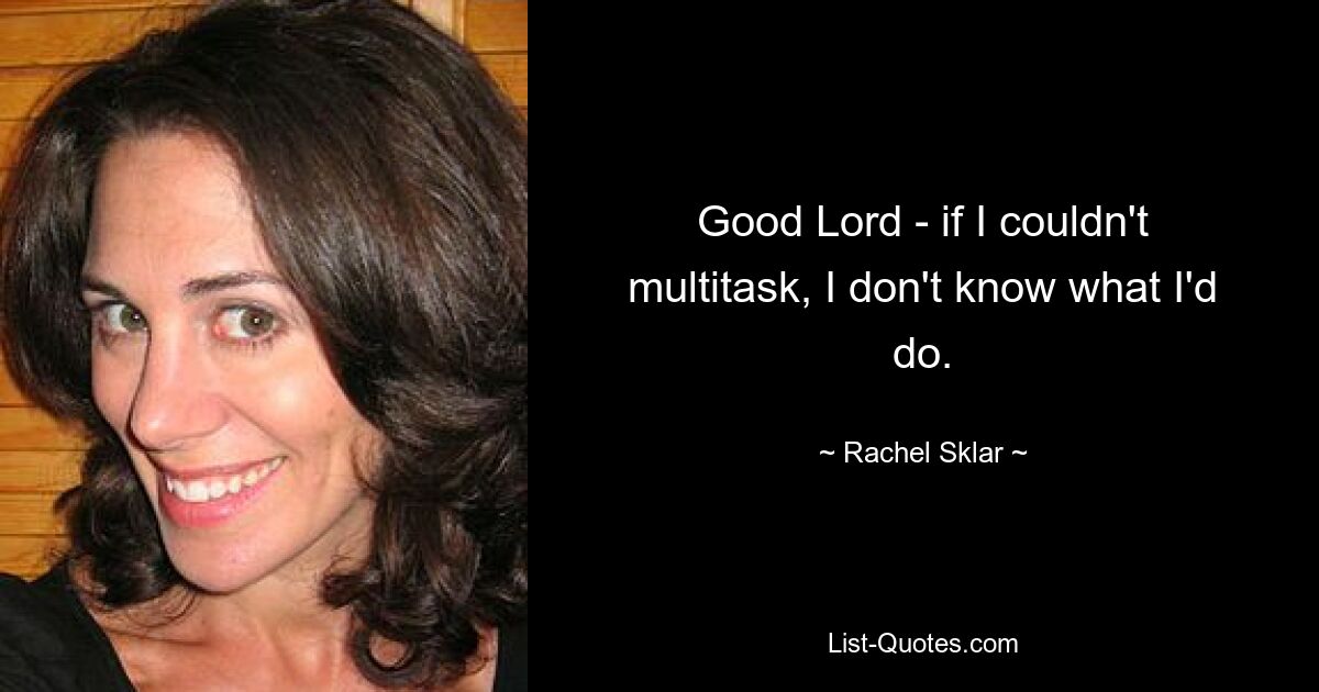 Good Lord - if I couldn't multitask, I don't know what I'd do. — © Rachel Sklar