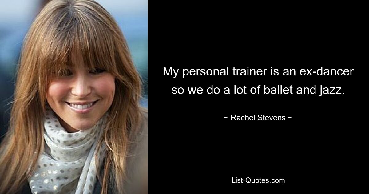 My personal trainer is an ex-dancer so we do a lot of ballet and jazz. — © Rachel Stevens