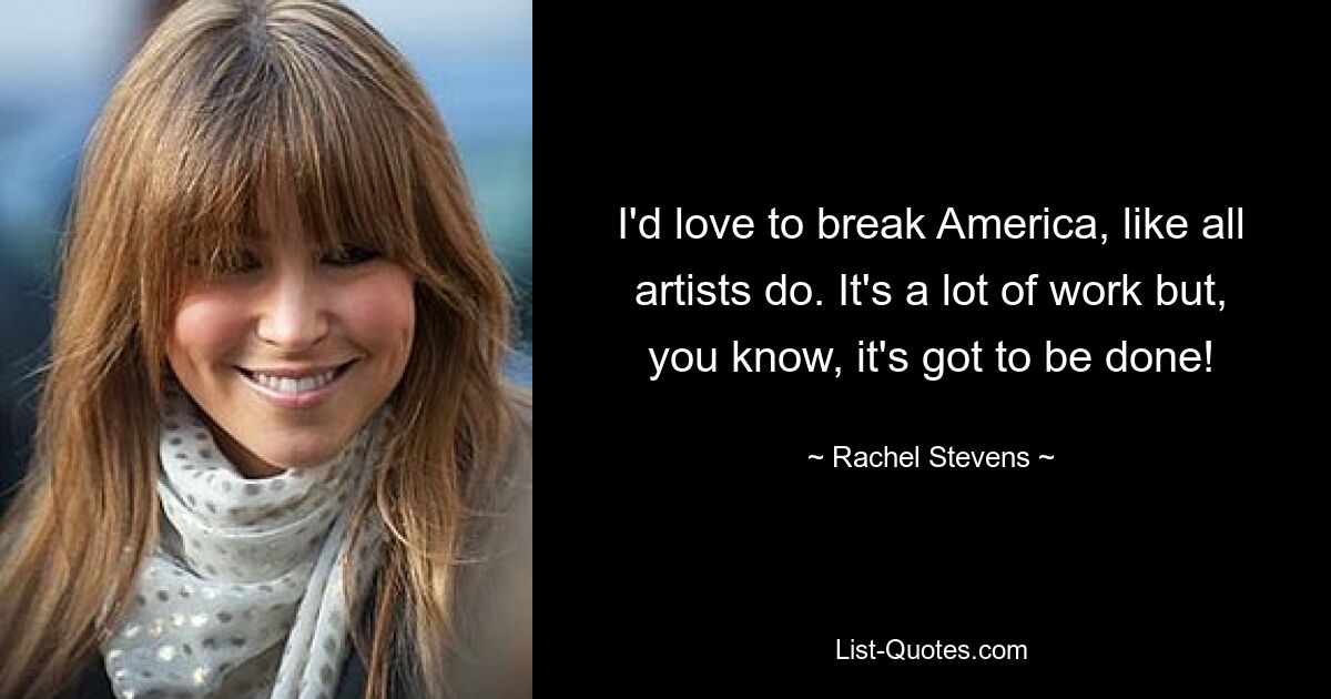 I'd love to break America, like all artists do. It's a lot of work but, you know, it's got to be done! — © Rachel Stevens