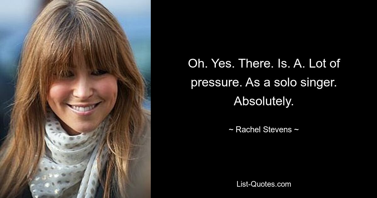 Oh. Yes. There. Is. A. Lot of pressure. As a solo singer. Absolutely. — © Rachel Stevens