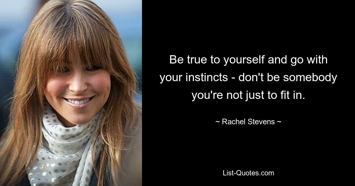 Be true to yourself and go with your instincts - don't be somebody you're not just to fit in. — © Rachel Stevens