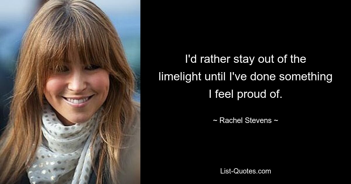 I'd rather stay out of the limelight until I've done something I feel proud of. — © Rachel Stevens