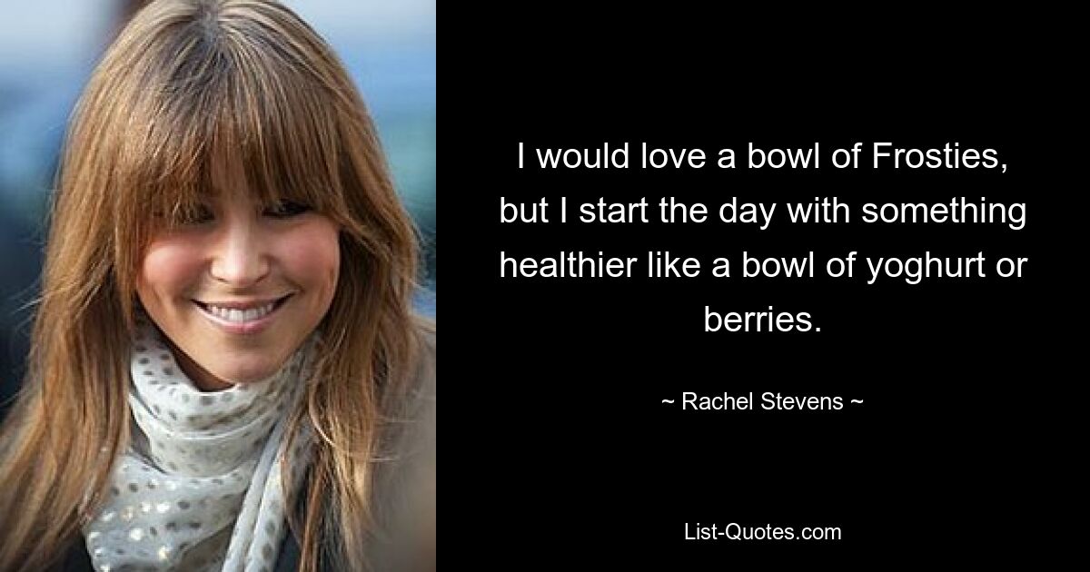 I would love a bowl of Frosties, but I start the day with something healthier like a bowl of yoghurt or berries. — © Rachel Stevens