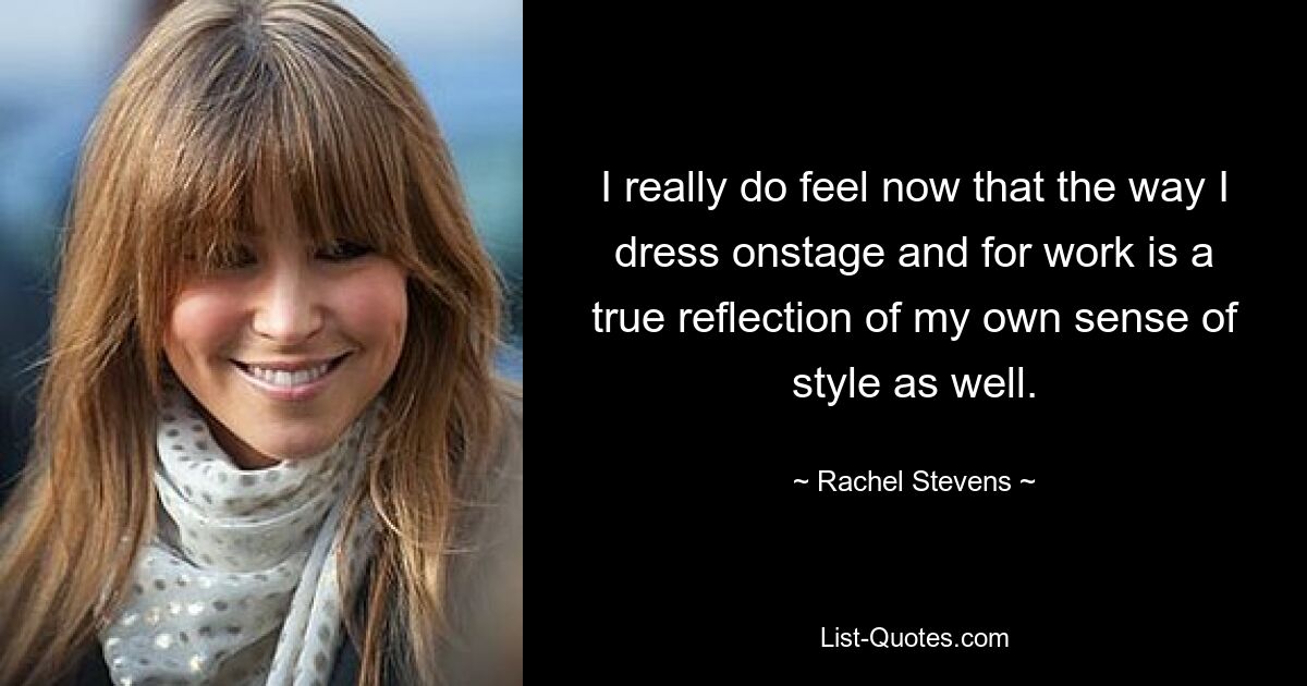 I really do feel now that the way I dress onstage and for work is a true reflection of my own sense of style as well. — © Rachel Stevens