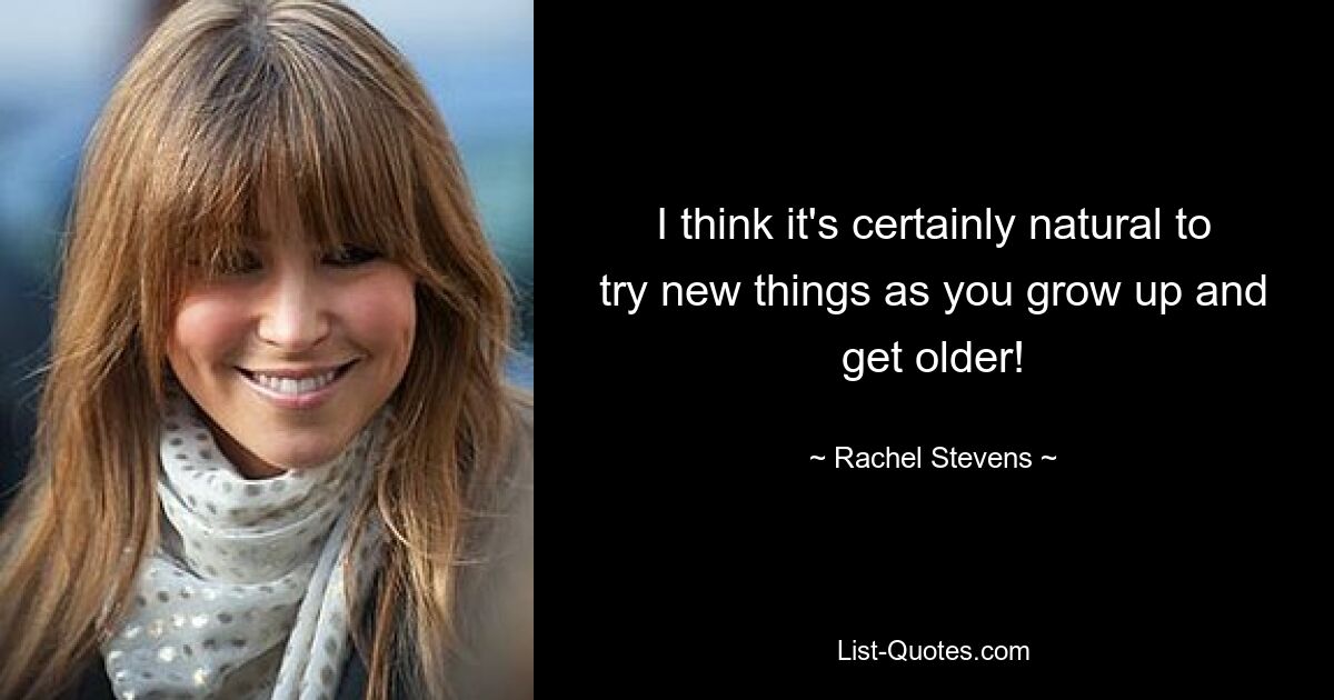 I think it's certainly natural to try new things as you grow up and get older! — © Rachel Stevens