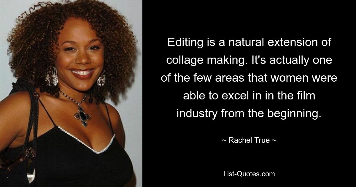 Editing is a natural extension of collage making. It's actually one of the few areas that women were able to excel in in the film industry from the beginning. — © Rachel True