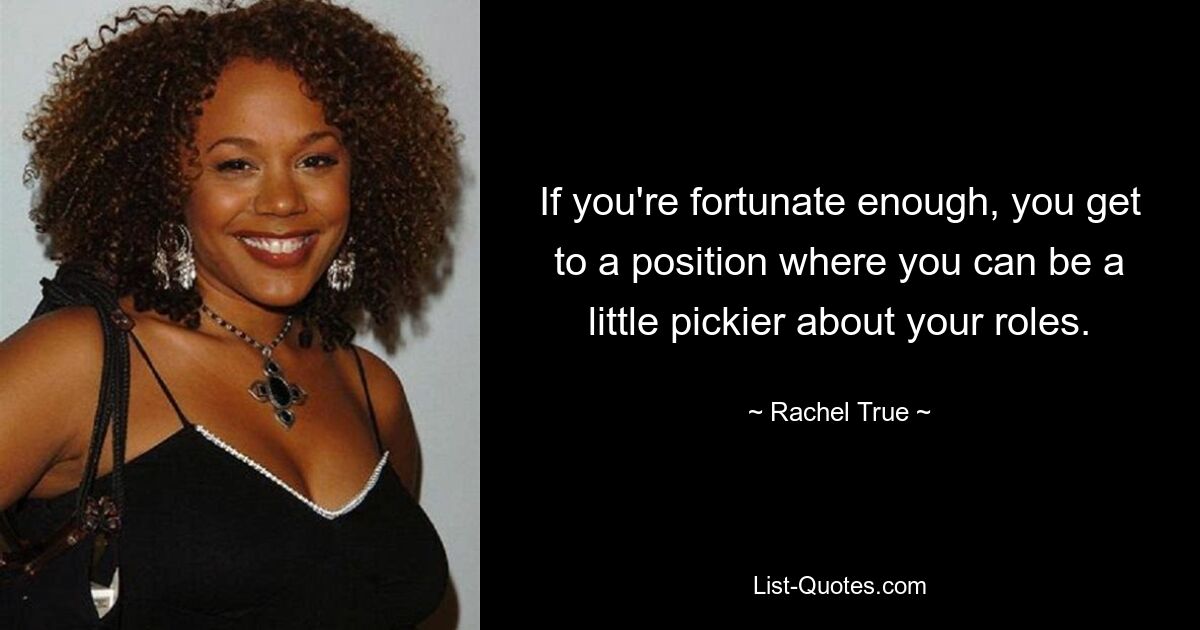 If you're fortunate enough, you get to a position where you can be a little pickier about your roles. — © Rachel True