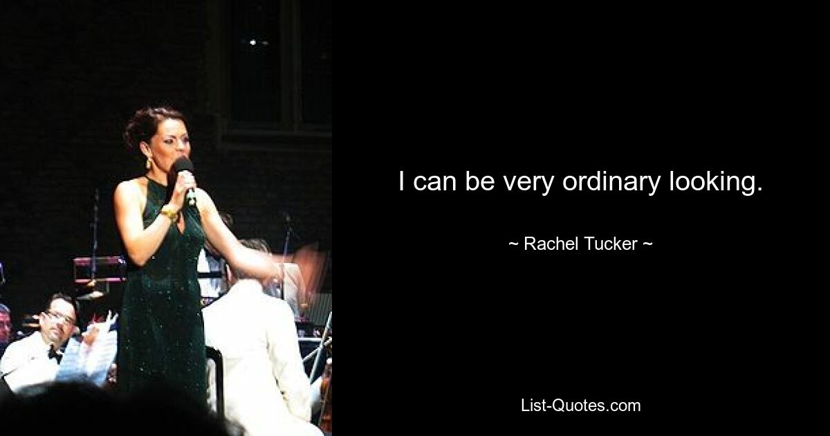 I can be very ordinary looking. — © Rachel Tucker