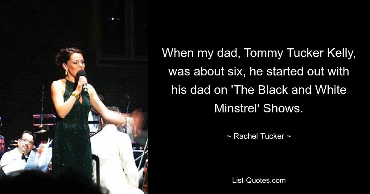 When my dad, Tommy Tucker Kelly, was about six, he started out with his dad on 'The Black and White Minstrel' Shows. — © Rachel Tucker