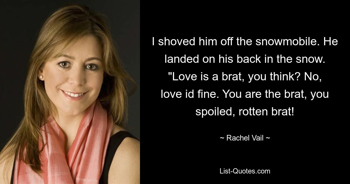 I shoved him off the snowmobile. He landed on his back in the snow. "Love is a brat, you think? No, love id fine. You are the brat, you spoiled, rotten brat! — © Rachel Vail