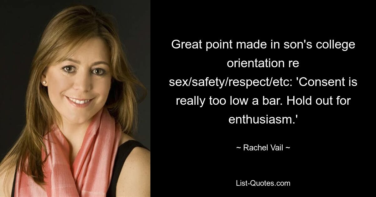 Great point made in son's college orientation re sex/safety/respect/etc: 'Consent is really too low a bar. Hold out for enthusiasm.' — © Rachel Vail