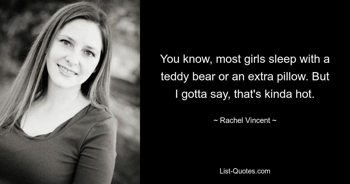 You know, most girls sleep with a teddy bear or an extra pillow. But I gotta say, that's kinda hot. — © Rachel Vincent