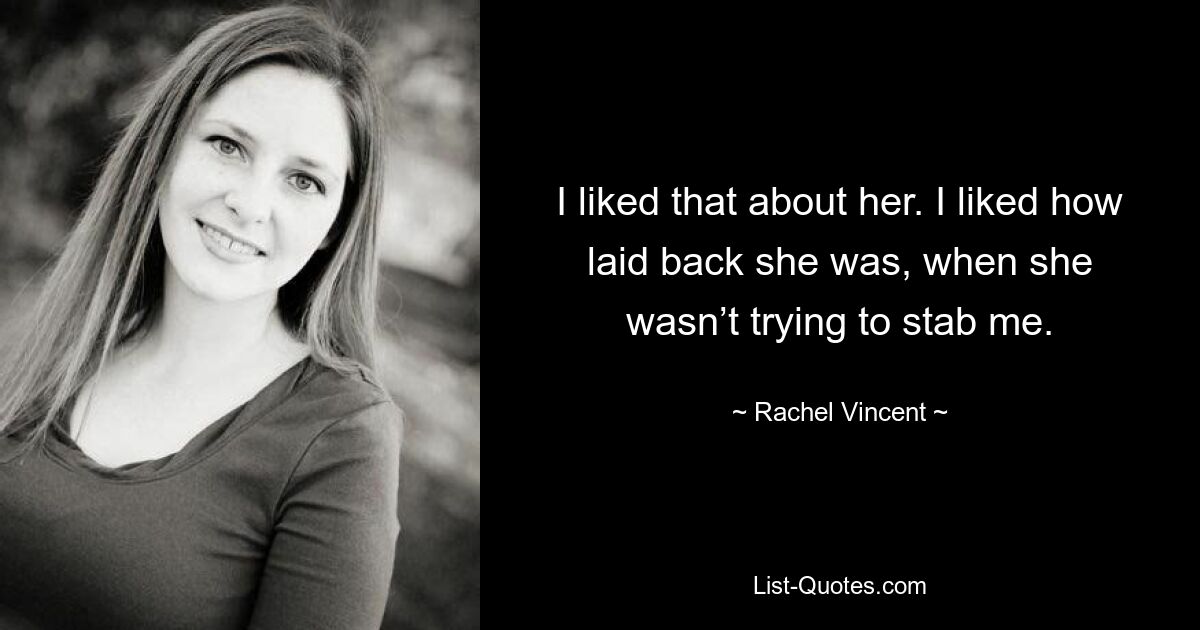 I liked that about her. I liked how laid back she was, when she wasn’t trying to stab me. — © Rachel Vincent