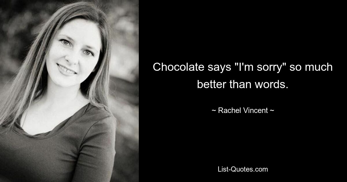 Chocolate says "I'm sorry" so much better than words. — © Rachel Vincent