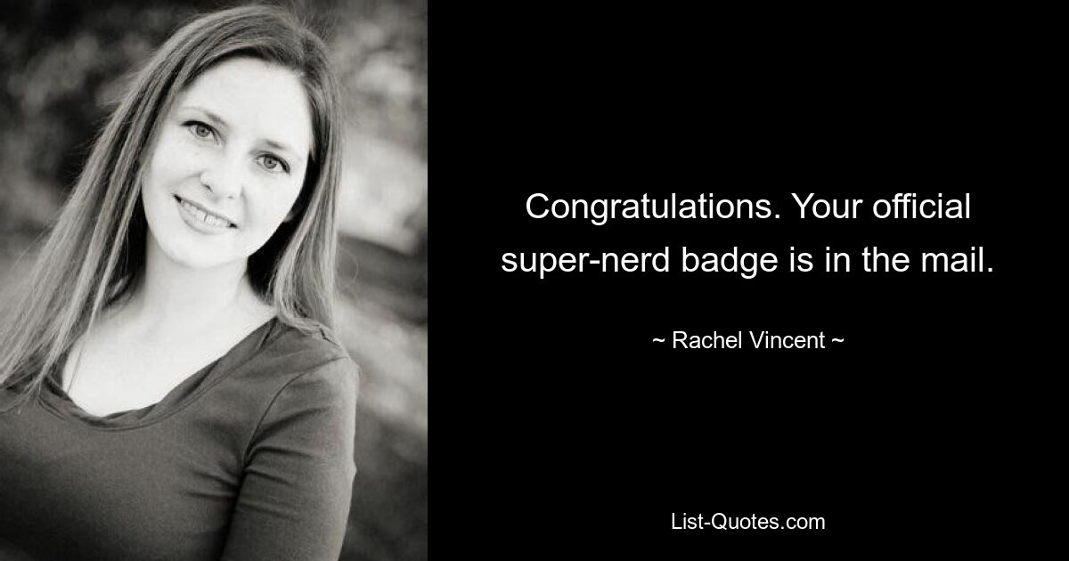 Congratulations. Your official super-nerd badge is in the mail. — © Rachel Vincent