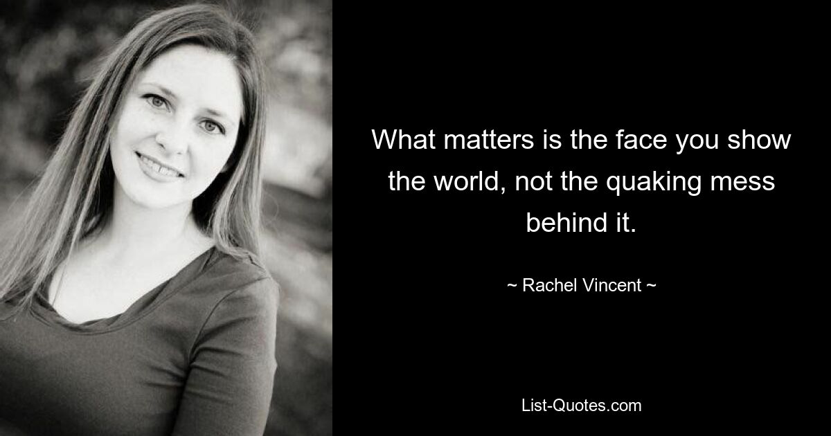 What matters is the face you show the world, not the quaking mess behind it. — © Rachel Vincent