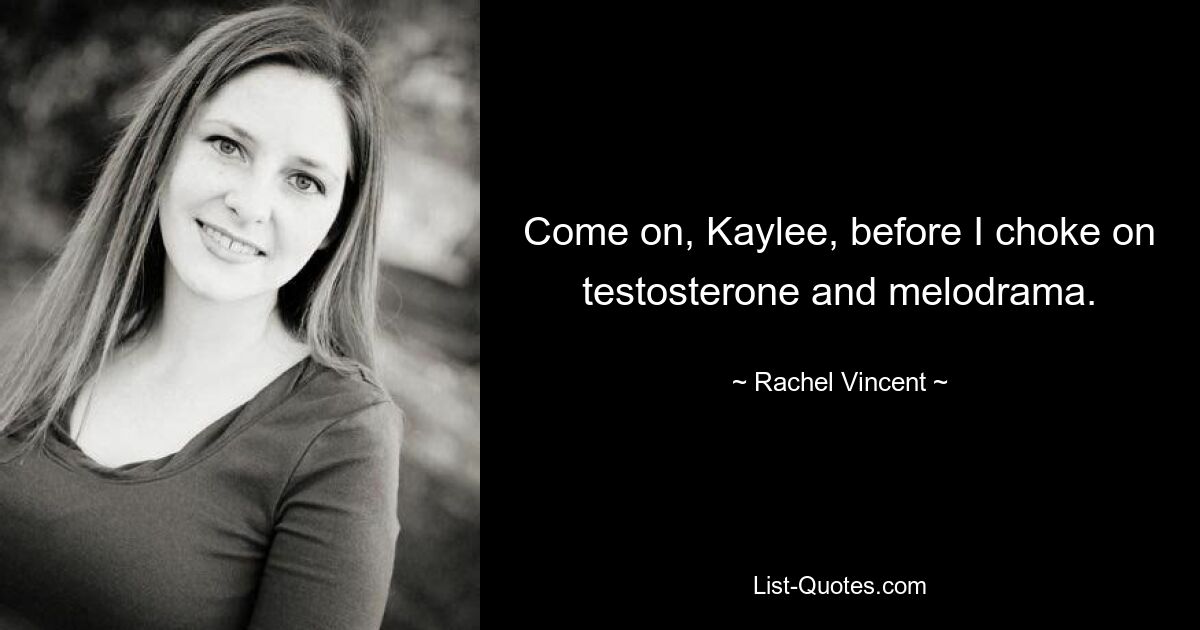 Come on, Kaylee, before I choke on testosterone and melodrama. — © Rachel Vincent