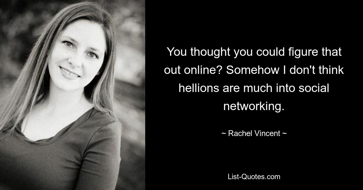 You thought you could figure that out online? Somehow I don't think hellions are much into social networking. — © Rachel Vincent