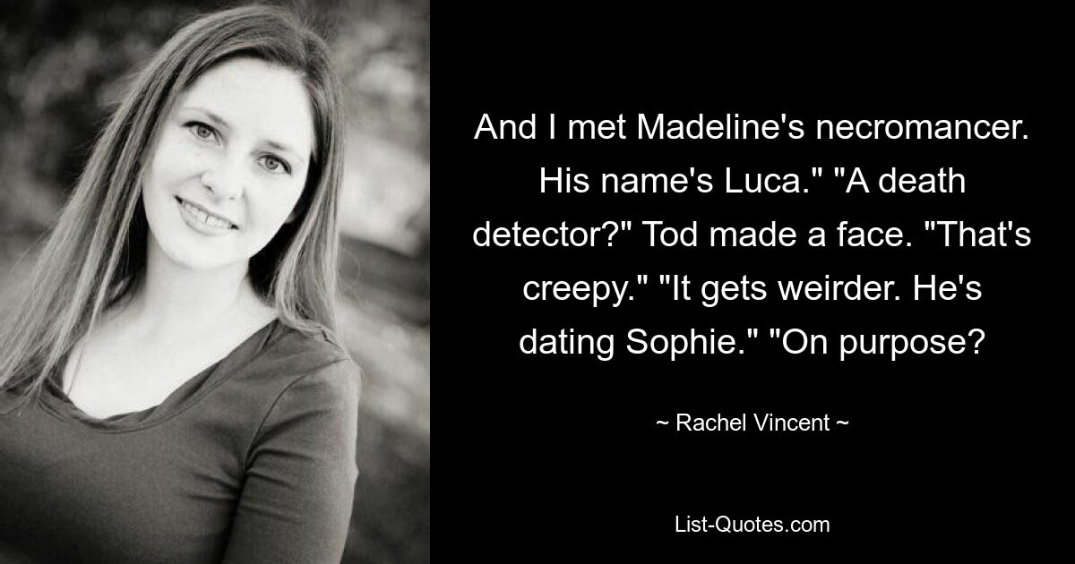 And I met Madeline's necromancer. His name's Luca." "A death detector?" Tod made a face. "That's creepy." "It gets weirder. He's dating Sophie." "On purpose? — © Rachel Vincent