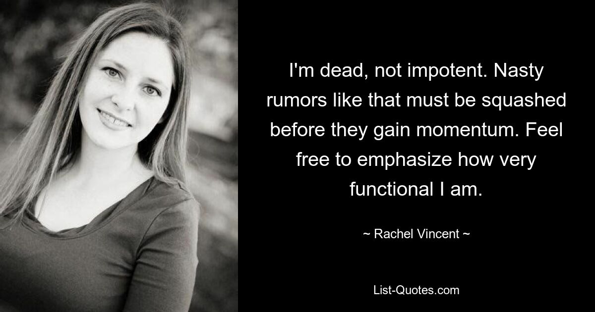 I'm dead, not impotent. Nasty rumors like that must be squashed before they gain momentum. Feel free to emphasize how very functional I am. — © Rachel Vincent