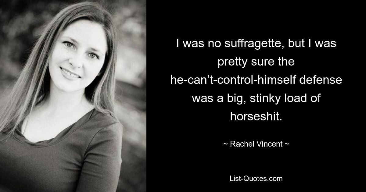 I was no suffragette, but I was pretty sure the he-can’t-control-himself defense was a big, stinky load of horseshit. — © Rachel Vincent