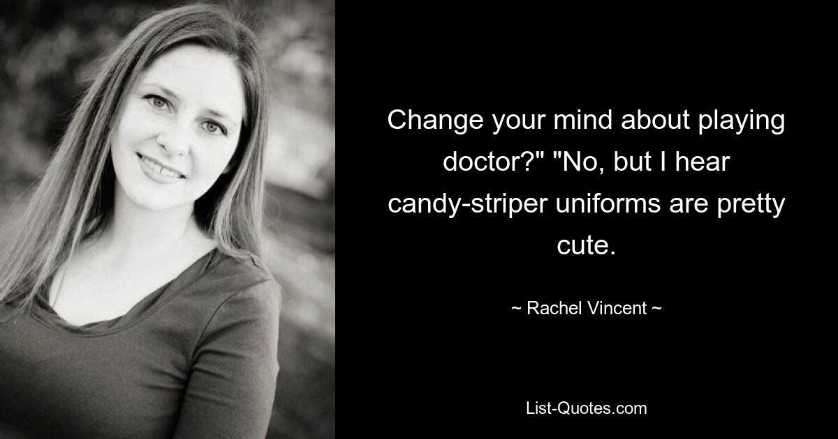 Change your mind about playing doctor?" "No, but I hear candy-striper uniforms are pretty cute. — © Rachel Vincent