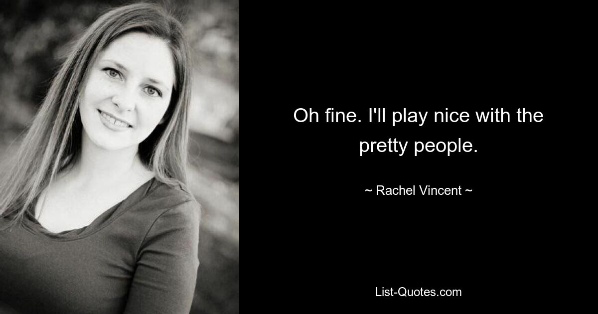 Oh fine. I'll play nice with the pretty people. — © Rachel Vincent