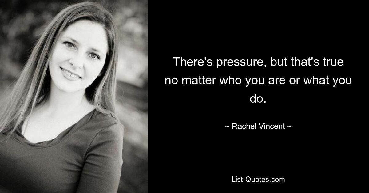 There's pressure, but that's true no matter who you are or what you do. — © Rachel Vincent