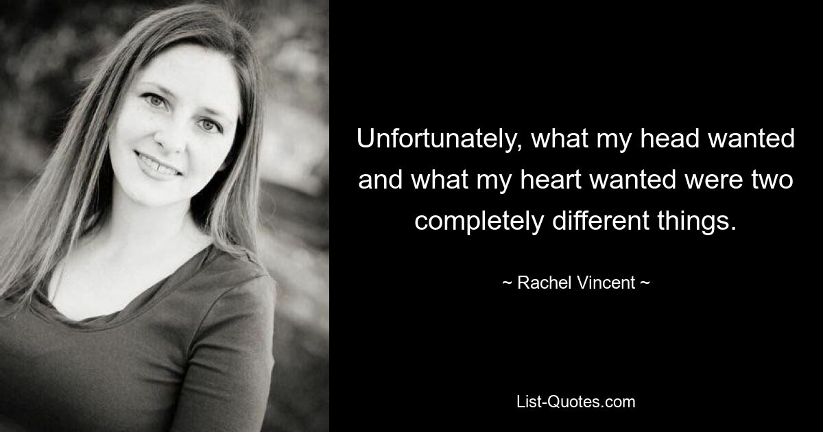 Unfortunately, what my head wanted and what my heart wanted were two completely different things. — © Rachel Vincent