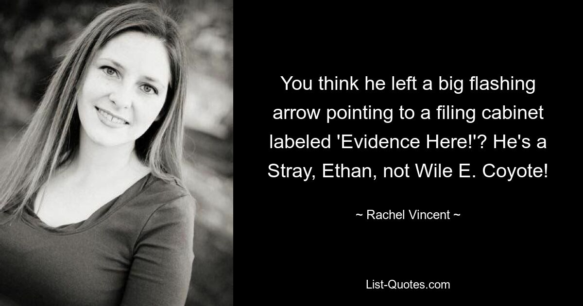 You think he left a big flashing arrow pointing to a filing cabinet labeled 'Evidence Here!'? He's a Stray, Ethan, not Wile E. Coyote! — © Rachel Vincent