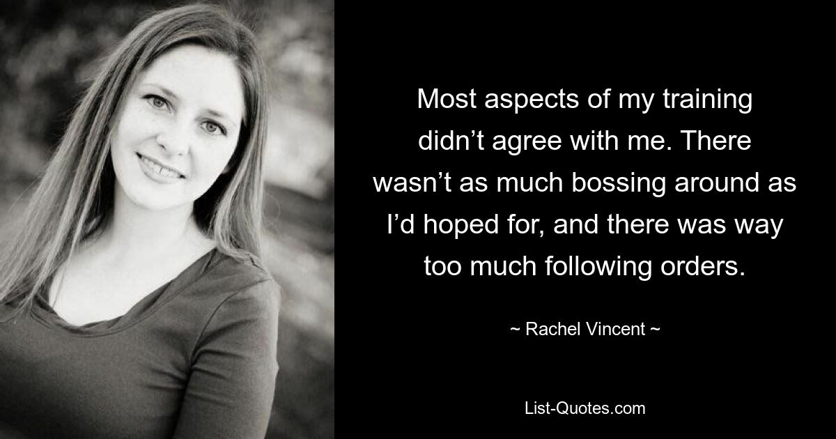 Most aspects of my training didn’t agree with me. There wasn’t as much bossing around as I’d hoped for, and there was way too much following orders. — © Rachel Vincent