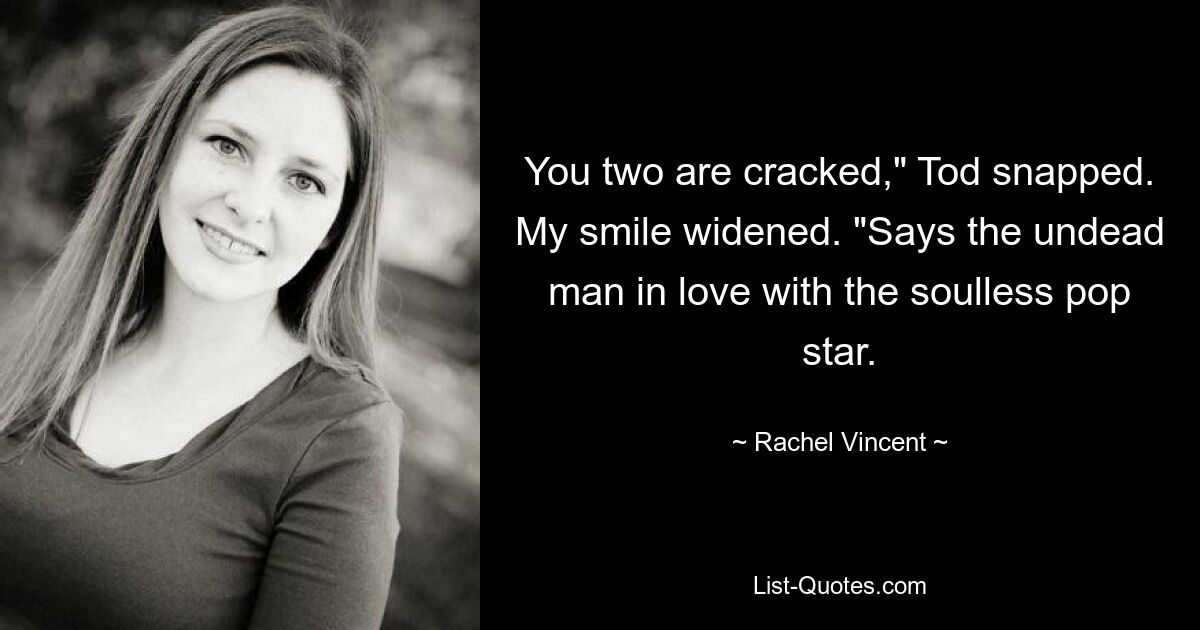 You two are cracked," Tod snapped. My smile widened. "Says the undead man in love with the soulless pop star. — © Rachel Vincent