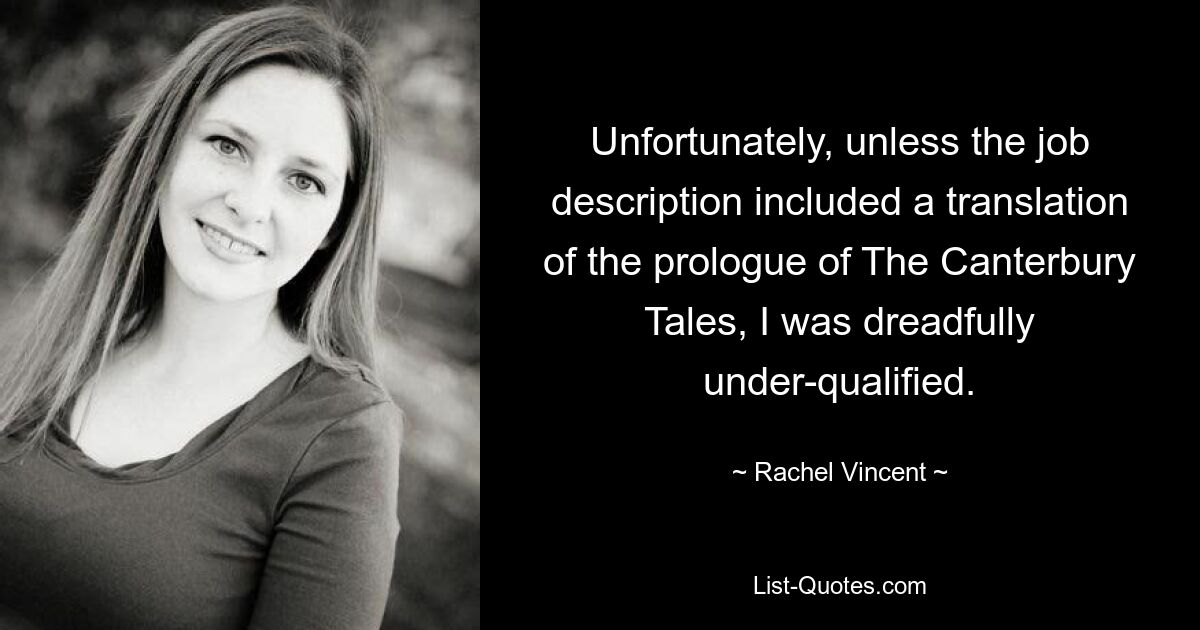 Unfortunately, unless the job description included a translation of the prologue of The Canterbury Tales, I was dreadfully under-qualified. — © Rachel Vincent