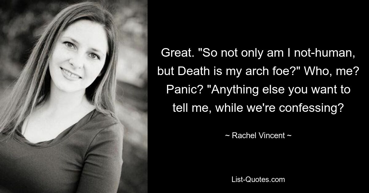 Great. "So not only am I not-human, but Death is my arch foe?" Who, me? Panic? "Anything else you want to tell me, while we're confessing? — © Rachel Vincent