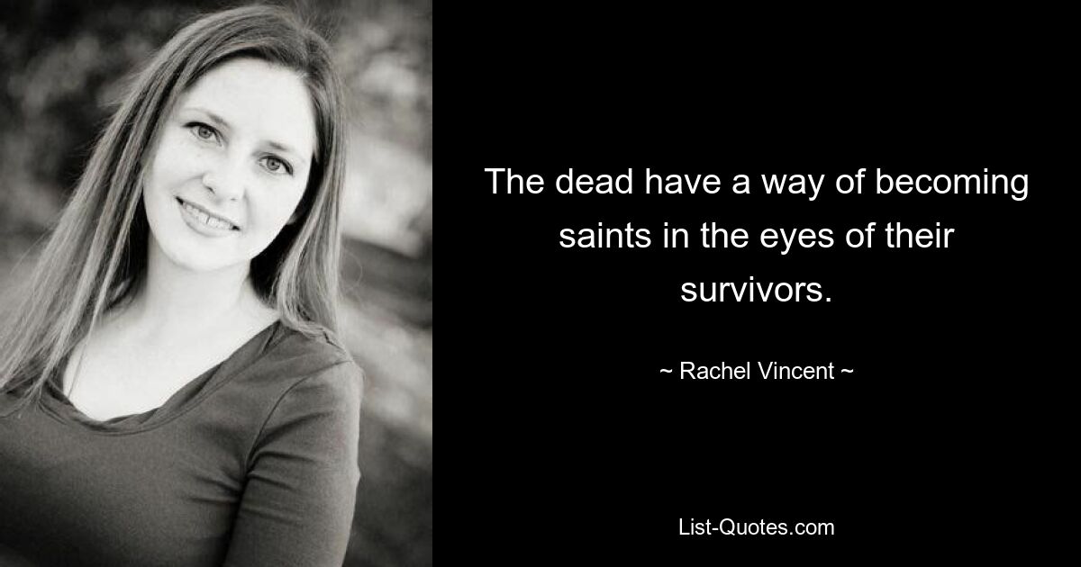 The dead have a way of becoming saints in the eyes of their survivors. — © Rachel Vincent