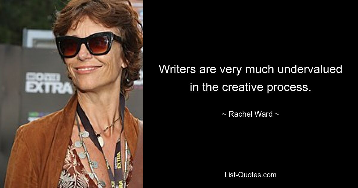 Writers are very much undervalued in the creative process. — © Rachel Ward