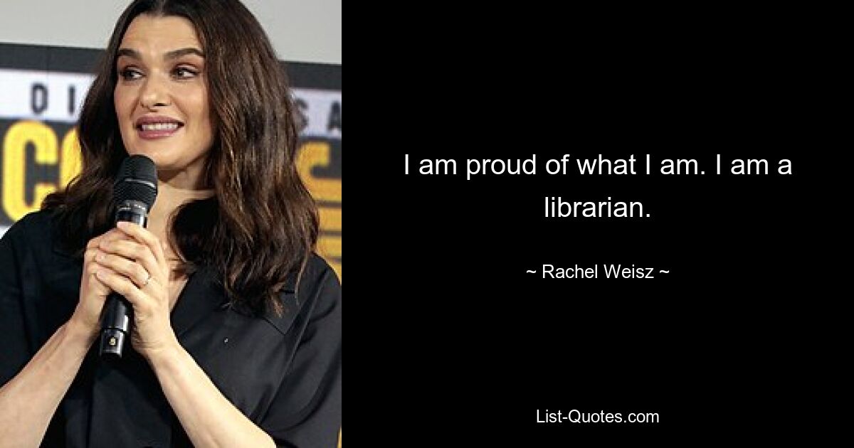 I am proud of what I am. I am a librarian. — © Rachel Weisz