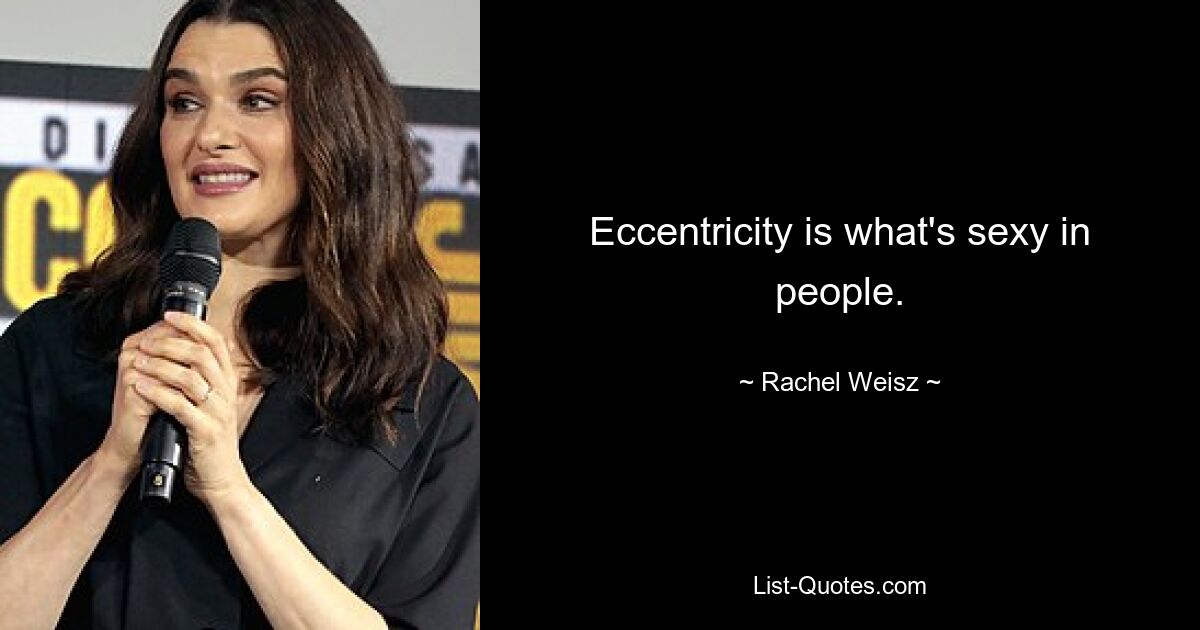 Eccentricity is what's sexy in people. — © Rachel Weisz