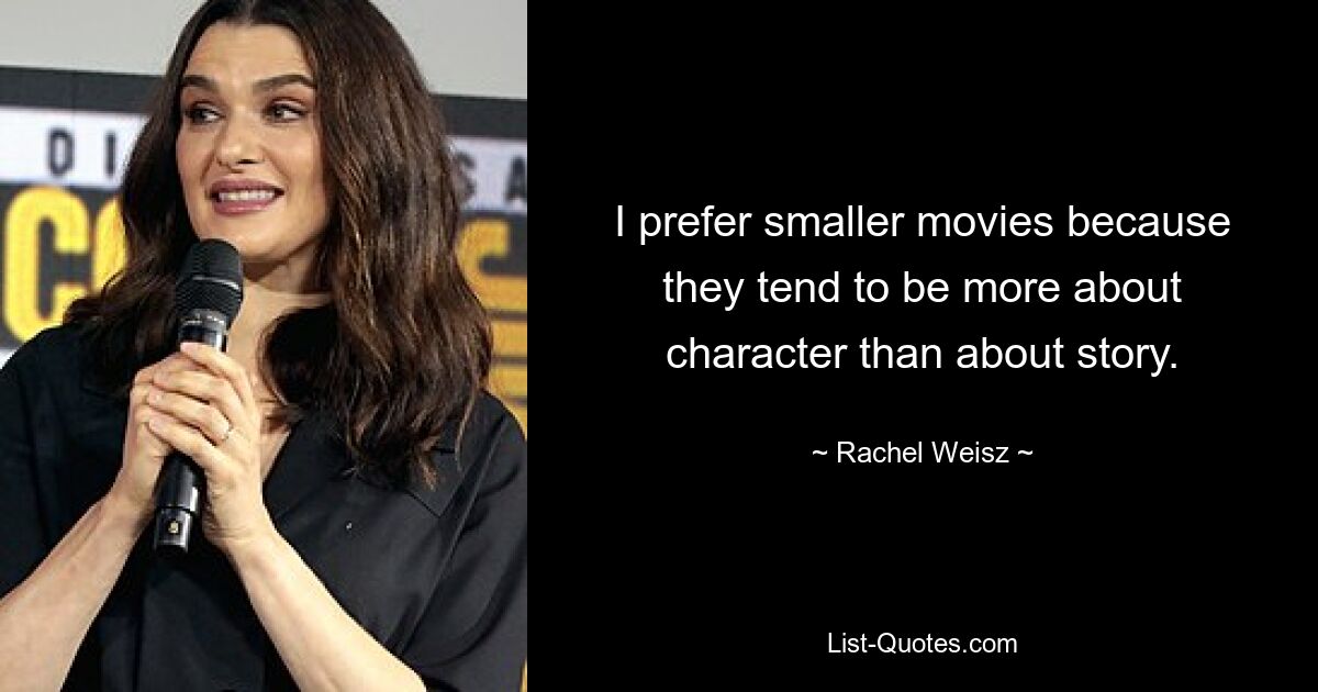 I prefer smaller movies because they tend to be more about character than about story. — © Rachel Weisz