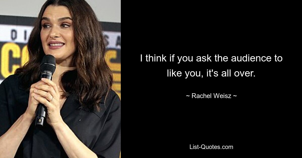 I think if you ask the audience to like you, it's all over. — © Rachel Weisz