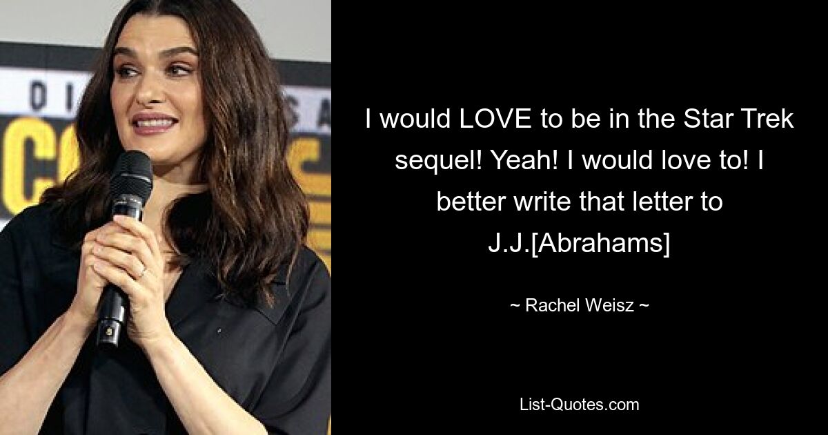 I would LOVE to be in the Star Trek sequel! Yeah! I would love to! I better write that letter to J.J.[Abrahams] — © Rachel Weisz